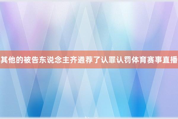 其他的被告东说念主齐遴荐了认罪认罚体育赛事直播