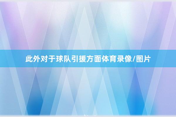 此外对于球队引援方面体育录像/图片