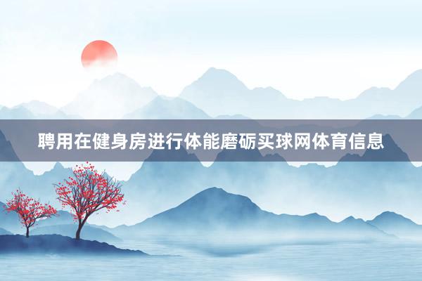 聘用在健身房进行体能磨砺买球网体育信息