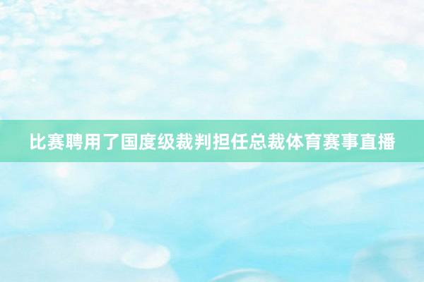 比赛聘用了国度级裁判担任总裁体育赛事直播