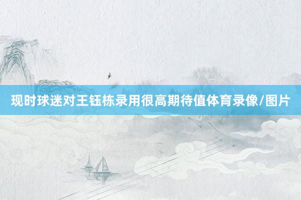 现时球迷对王钰栋录用很高期待值体育录像/图片