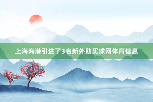 上海海港引进了3名新外助买球网体育信息