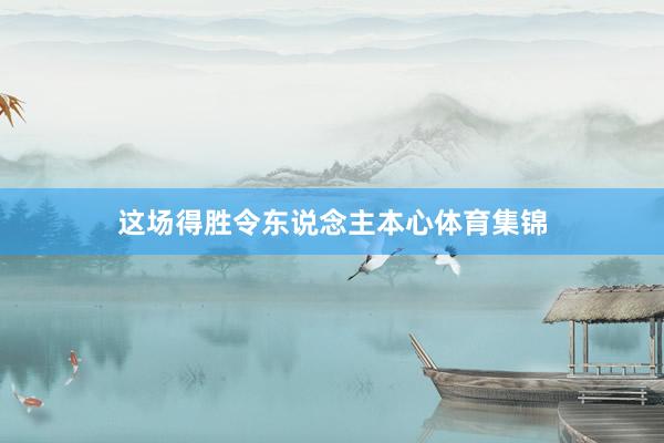 这场得胜令东说念主本心体育集锦