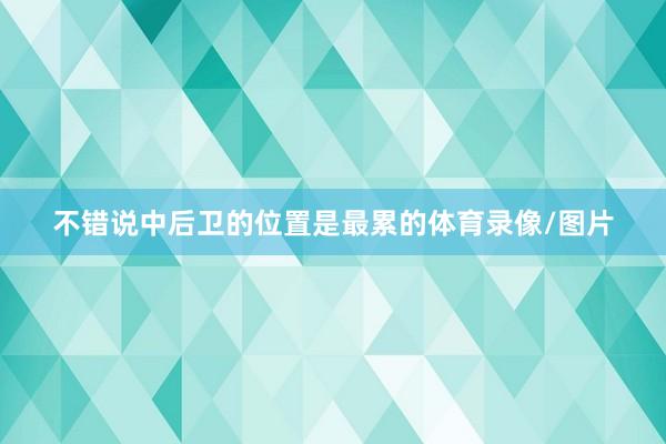 不错说中后卫的位置是最累的体育录像/图片