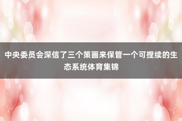 中央委员会深信了三个策画来保管一个可捏续的生态系统体育集锦