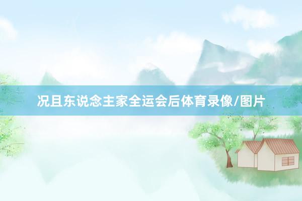 况且东说念主家全运会后体育录像/图片
