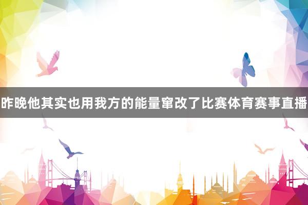 昨晚他其实也用我方的能量窜改了比赛体育赛事直播
