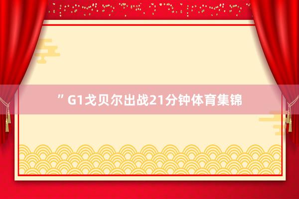 ”G1戈贝尔出战21分钟体育集锦