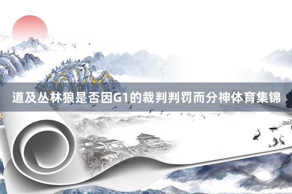 道及丛林狼是否因G1的裁判判罚而分神体育集锦