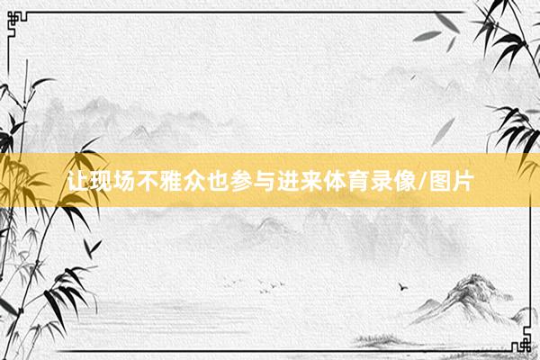 让现场不雅众也参与进来体育录像/图片
