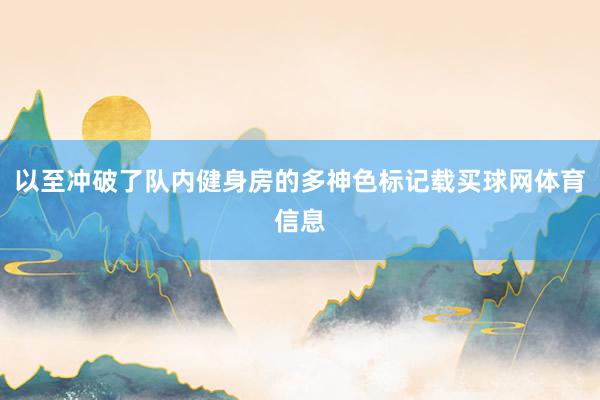 以至冲破了队内健身房的多神色标记载买球网体育信息