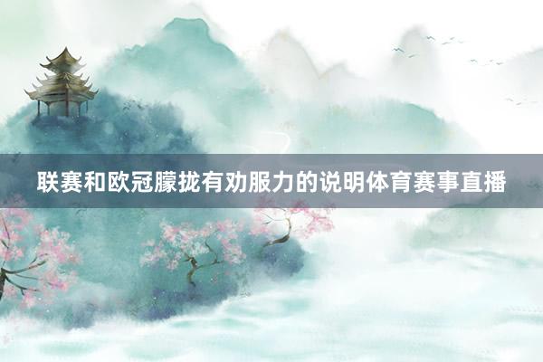 联赛和欧冠朦拢有劝服力的说明体育赛事直播
