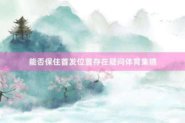 能否保住首发位置存在疑问体育集锦