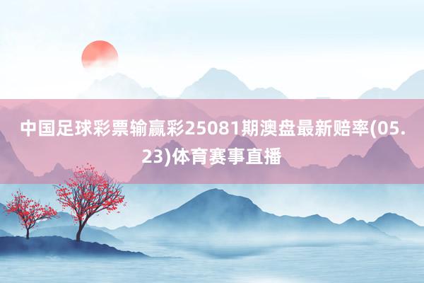 中国足球彩票输赢彩25081期澳盘最新赔率(05.23)体育赛事直播