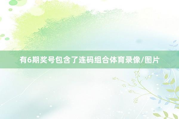 有6期奖号包含了连码组合体育录像/图片
