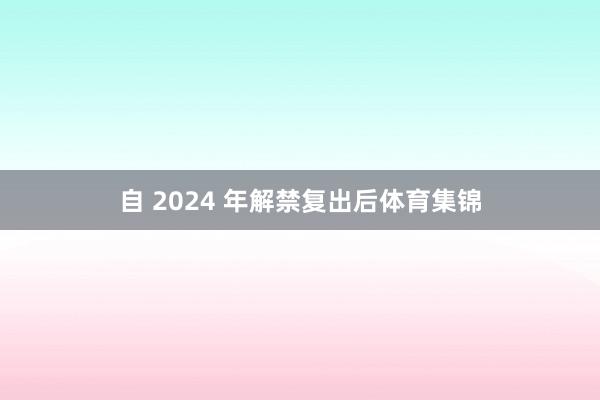 自 2024 年解禁复出后体育集锦