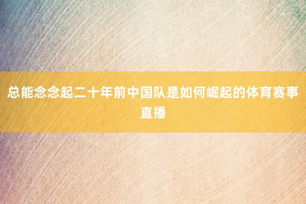 总能念念起二十年前中国队是如何崛起的体育赛事直播