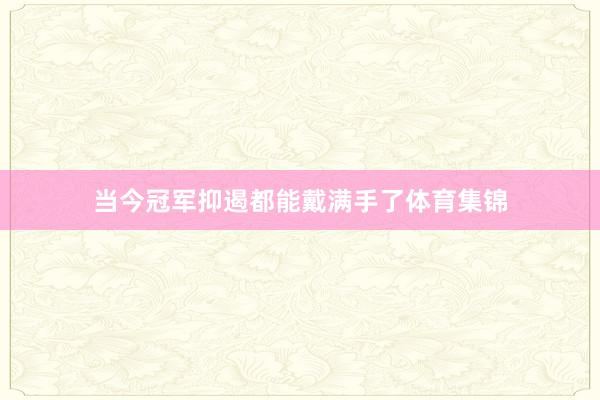 当今冠军抑遏都能戴满手了体育集锦