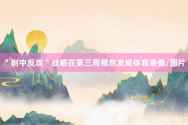 ＂削中反攻＂战略在第三局顿然发威体育录像/图片