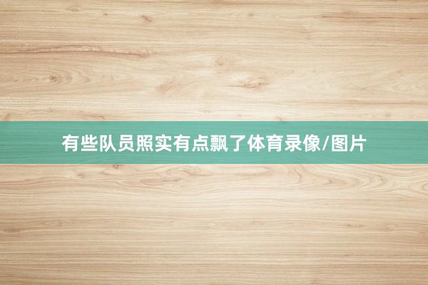 有些队员照实有点飘了体育录像/图片