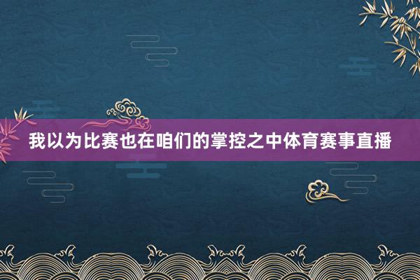 我以为比赛也在咱们的掌控之中体育赛事直播