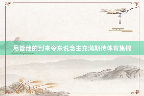 尽管他的到来令东说念主充满期待体育集锦