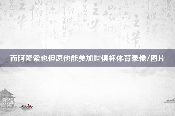 而阿隆索也但愿他能参加世俱杯体育录像/图片