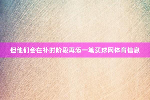 但他们会在补时阶段再添一笔买球网体育信息