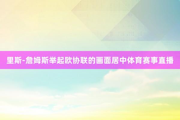 里斯-詹姆斯举起欧协联的画面居中体育赛事直播