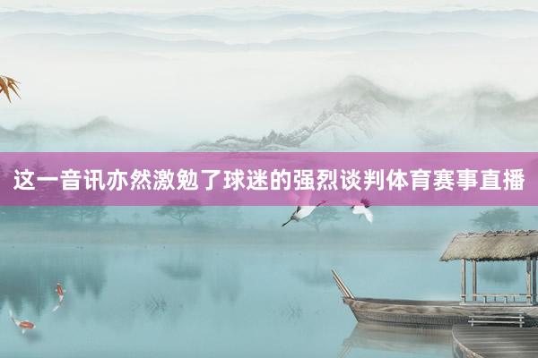 这一音讯亦然激勉了球迷的强烈谈判体育赛事直播