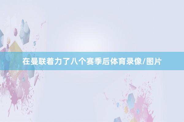 在曼联着力了八个赛季后体育录像/图片