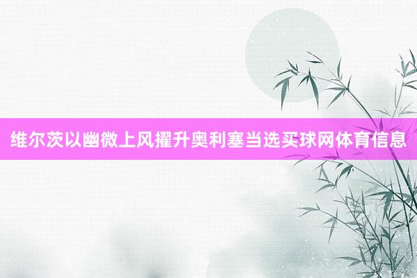 维尔茨以幽微上风擢升奥利塞当选买球网体育信息