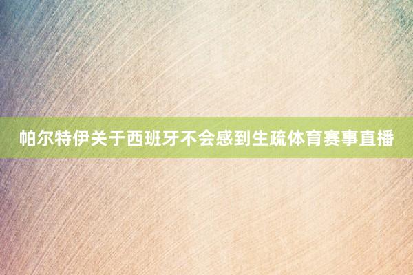帕尔特伊关于西班牙不会感到生疏体育赛事直播
