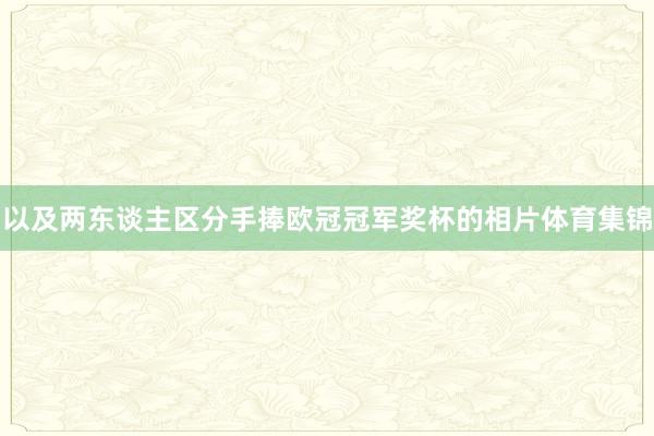 以及两东谈主区分手捧欧冠冠军奖杯的相片体育集锦