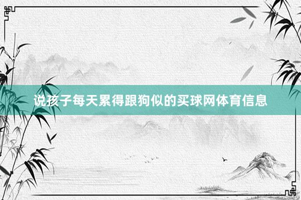 说孩子每天累得跟狗似的买球网体育信息