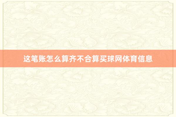 这笔账怎么算齐不合算买球网体育信息