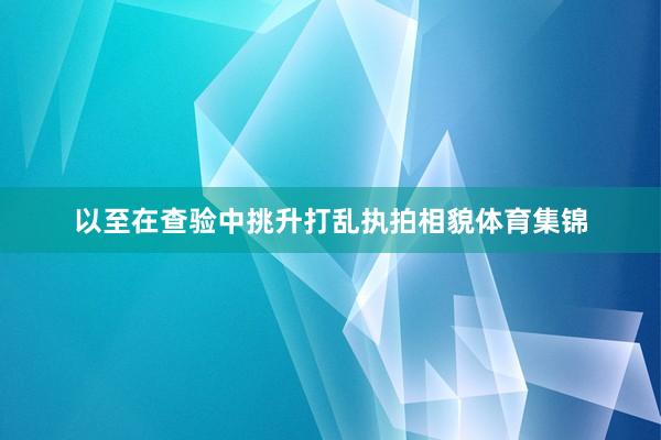 以至在查验中挑升打乱执拍相貌体育集锦