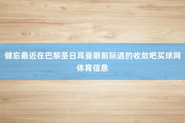 健忘最近在巴黎圣日耳曼眼前际遇的收敛吧买球网体育信息