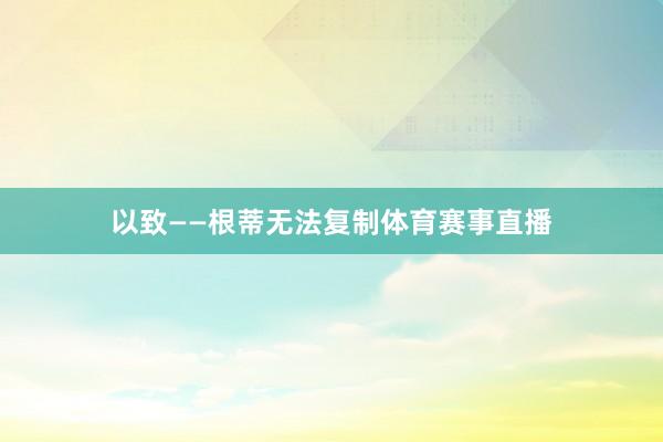 以致——根蒂无法复制体育赛事直播