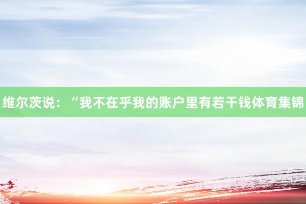 维尔茨说：“我不在乎我的账户里有若干钱体育集锦