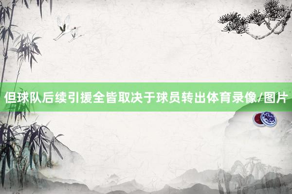 但球队后续引援全皆取决于球员转出体育录像/图片