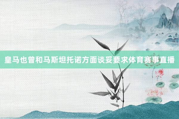 皇马也曾和马斯坦托诺方面谈妥要求体育赛事直播