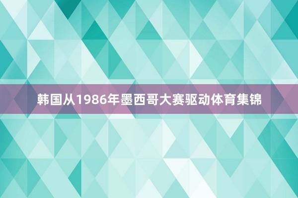 韩国从1986年墨西哥大赛驱动体育集锦