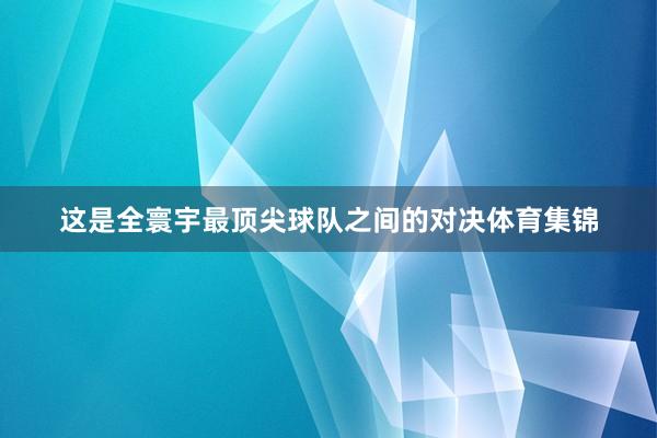 这是全寰宇最顶尖球队之间的对决体育集锦
