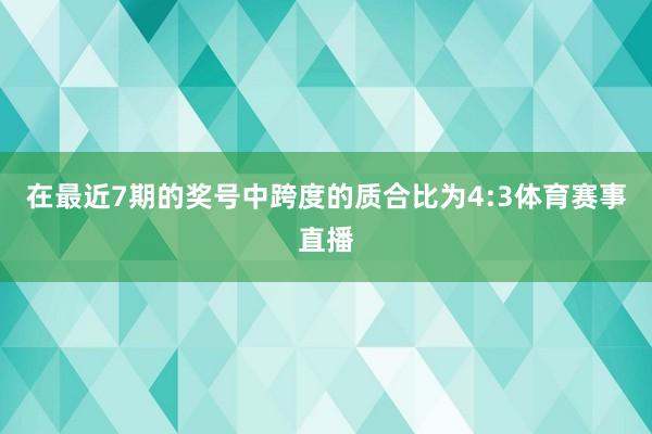 在最近7期的奖号中跨度的质合比为4:3体育赛事直播