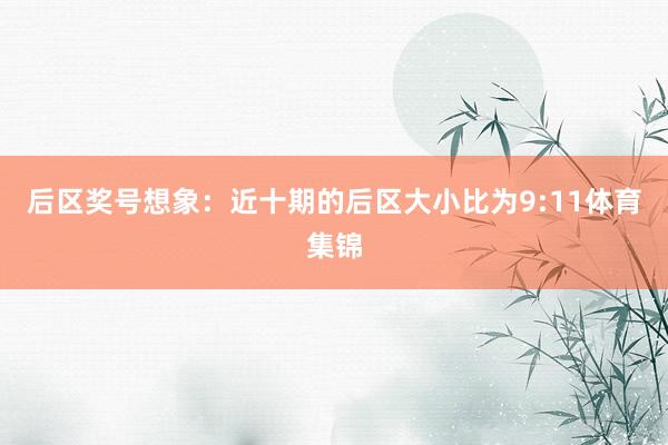 后区奖号想象：近十期的后区大小比为9:11体育集锦