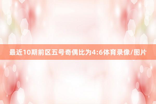 最近10期前区五号奇偶比为4:6体育录像/图片