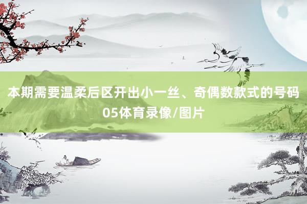 本期需要温柔后区开出小一丝、奇偶数款式的号码05体育录像/图片
