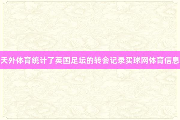 天外体育统计了英国足坛的转会记录买球网体育信息