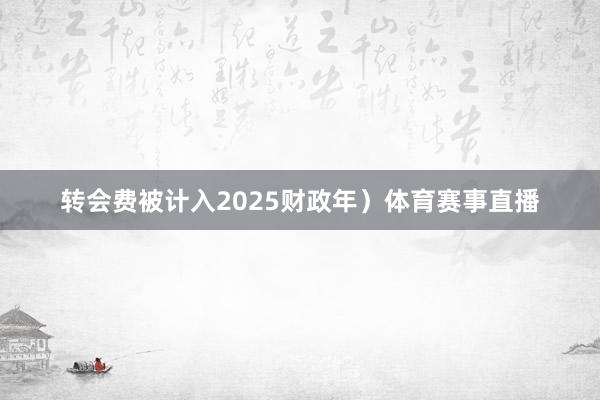 转会费被计入2025财政年）体育赛事直播